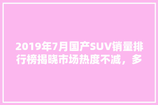 2019年7月国产SUV销量排行榜揭晓市场热度不减，多款新车助力行业繁荣  第1张