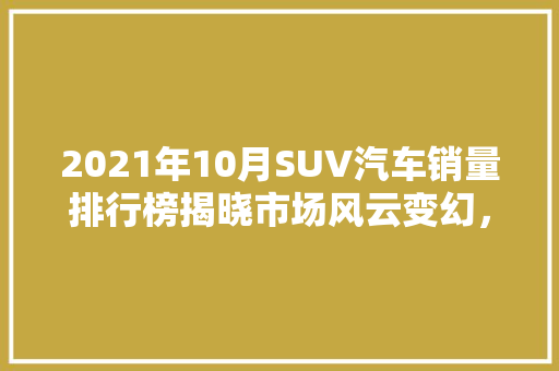2021年10月SUV汽车销量排行榜揭晓市场风云变幻，谁主沉浮