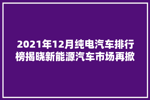 2021年12月纯电汽车排行榜揭晓新能源汽车市场再掀热潮