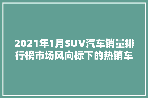 2021年1月SUV汽车销量排行榜市场风向标下的热销车型盘点
