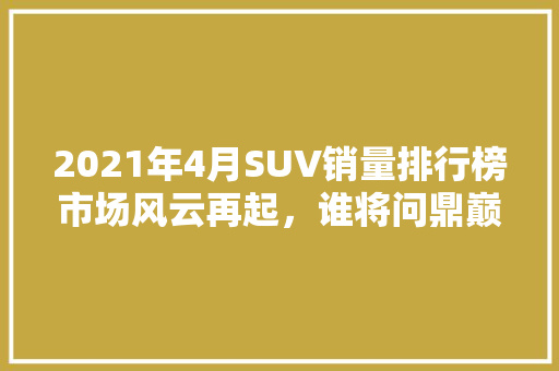 2021年4月SUV销量排行榜市场风云再起，谁将问鼎巅峰