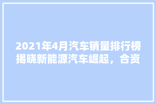 2021年4月汽车销量排行榜揭晓新能源汽车崛起，合资品牌竞争激烈