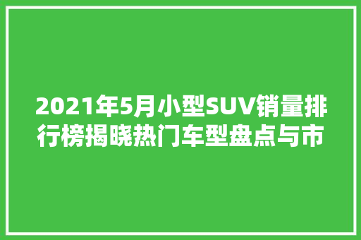2021年5月小型SUV销量排行榜揭晓热门车型盘点与市场趋势分析