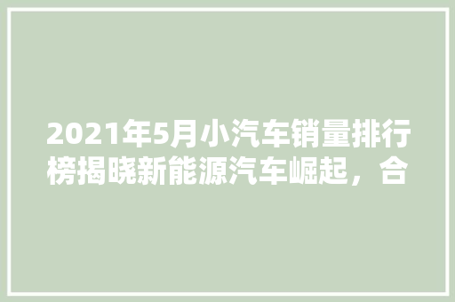 2021年5月小汽车销量排行榜揭晓新能源汽车崛起，合资品牌竞争加剧