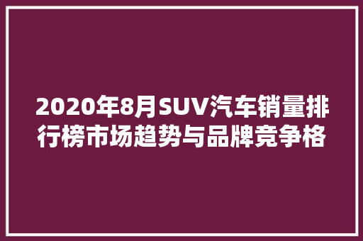 2020年8月SUV汽车销量排行榜市场趋势与品牌竞争格局