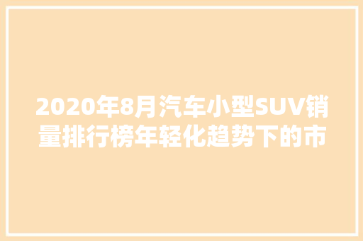 2020年8月汽车小型SUV销量排行榜年轻化趋势下的市场新风向