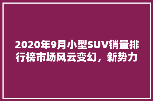 2020年9月小型SUV销量排行榜市场风云变幻，新势力崛起