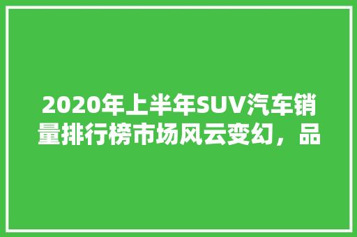 2020年上半年SUV汽车销量排行榜市场风云变幻，品牌格局重塑  第1张