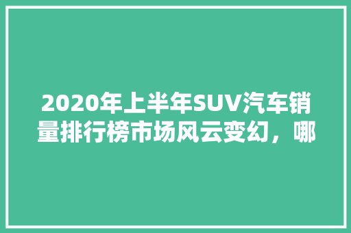 2020年上半年SUV汽车销量排行榜市场风云变幻，哪些车型脱颖而出