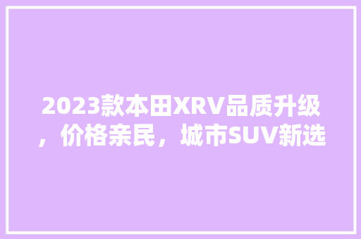 2023款本田XRV品质升级，价格亲民，城市SUV新选择