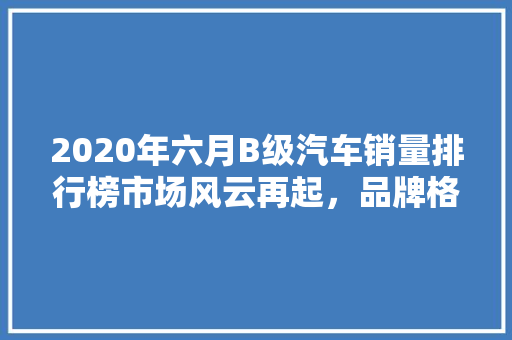2020年六月B级汽车销量排行榜市场风云再起，品牌格局重塑  第1张