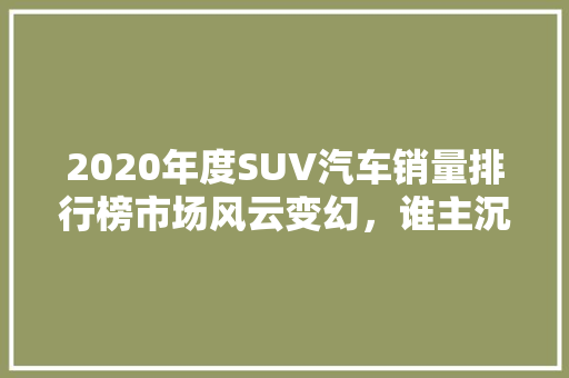 2020年度SUV汽车销量排行榜市场风云变幻，谁主沉浮