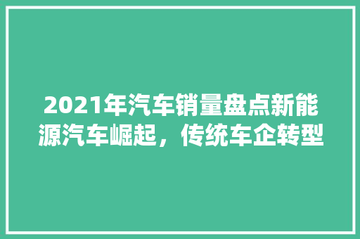 2021年汽车销量盘点新能源汽车崛起，传统车企转型正当时