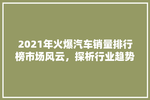 2021年火爆汽车销量排行榜市场风云，探析行业趋势