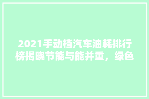 2021手动档汽车油耗排行榜揭晓节能与能并重，绿色出行新选择