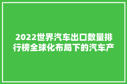 2022世界汽车出口数量排行榜全球化布局下的汽车产业风云