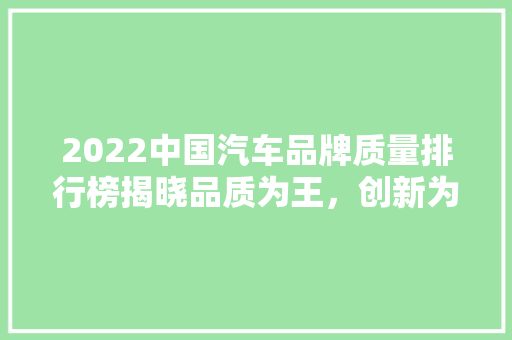 2022中国汽车品牌质量排行榜揭晓品质为王，创新为魂