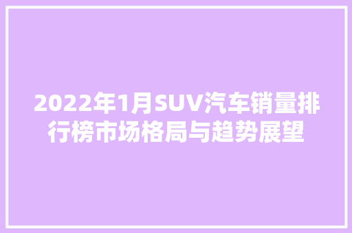 2022年1月SUV汽车销量排行榜市场格局与趋势展望