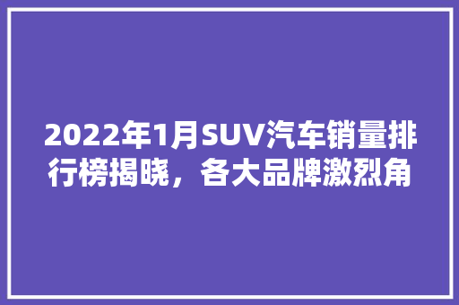 2022年1月SUV汽车销量排行榜揭晓，各大品牌激烈角逐市场