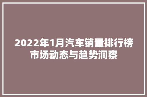 2022年1月汽车销量排行榜市场动态与趋势洞察