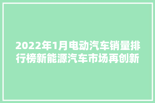 2022年1月电动汽车销量排行榜新能源汽车市场再创新高，未来发展可期