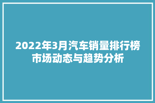 2022年3月汽车销量排行榜市场动态与趋势分析