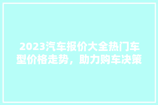 2023汽车报价大全热门车型价格走势，助力购车决策