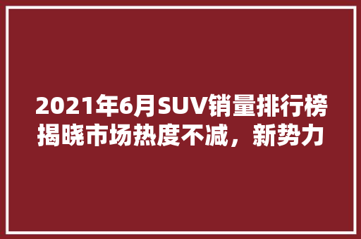 2021年6月SUV销量排行榜揭晓市场热度不减，新势力崛起