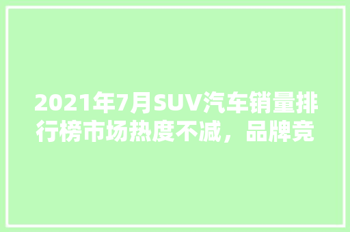 2021年7月SUV汽车销量排行榜市场热度不减，品牌竞争加剧