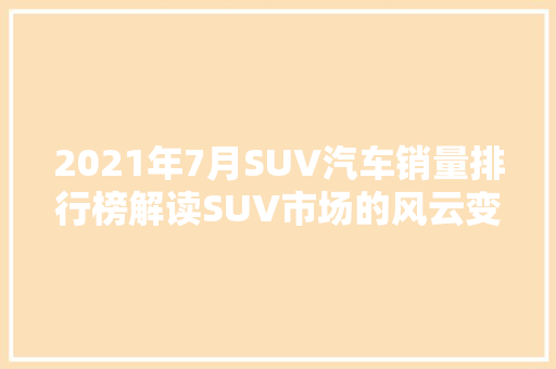 2021年7月SUV汽车销量排行榜解读SUV市场的风云变幻  第1张