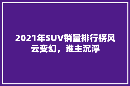 2021年SUV销量排行榜风云变幻，谁主沉浮