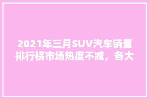 2021年三月SUV汽车销量排行榜市场热度不减，各大品牌激烈角逐