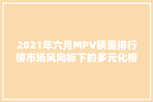 2021年六月MPV销量排行榜市场风向标下的多元化格局