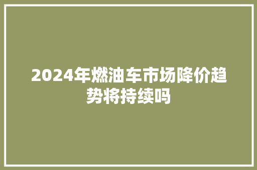 2024年燃油车市场降价趋势将持续吗