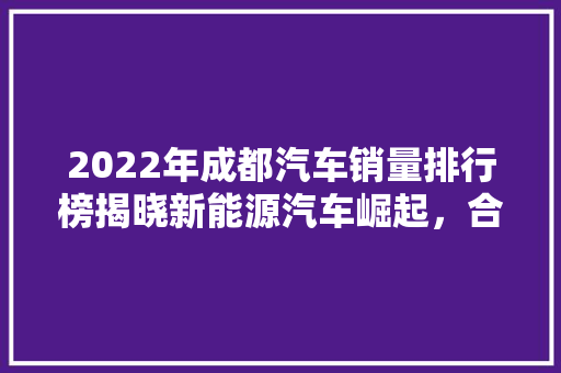 2022年成都汽车销量排行榜揭晓新能源汽车崛起，合资品牌稳居前列