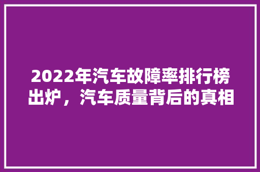 2022年汽车故障率排行榜出炉，汽车质量背后的真相  第1张