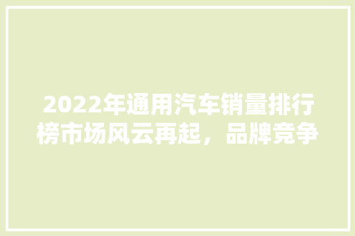 2022年通用汽车销量排行榜市场风云再起，品牌竞争格局生变
