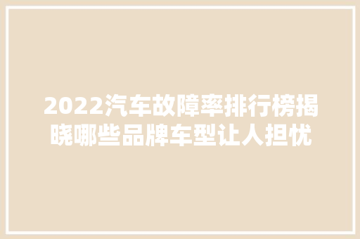 2022汽车故障率排行榜揭晓哪些品牌车型让人担忧