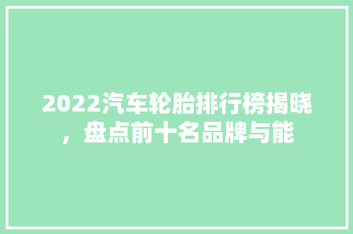 2022汽车轮胎排行榜揭晓，盘点前十名品牌与能