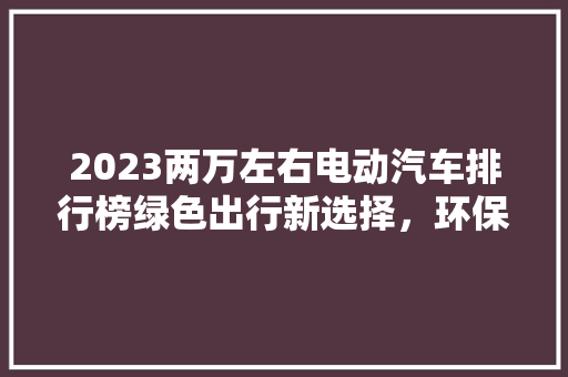 2023两万左右电动汽车排行榜绿色出行新选择，环保未来已来