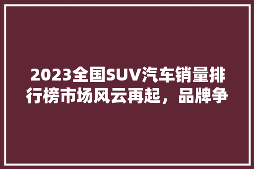 2023全国SUV汽车销量排行榜市场风云再起，品牌争霸正酣
