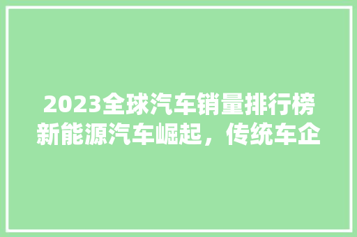 2023全球汽车销量排行榜新能源汽车崛起，传统车企面临挑战