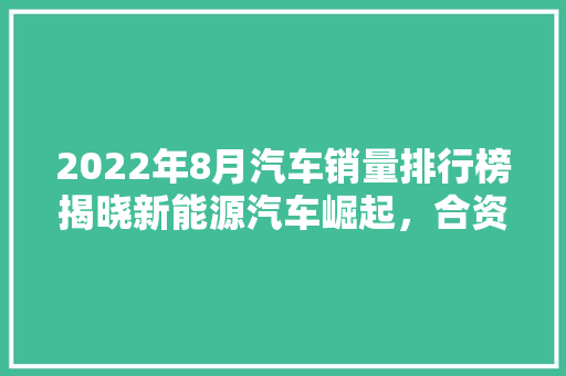 2022年8月汽车销量排行榜揭晓新能源汽车崛起，合资品牌压力山大