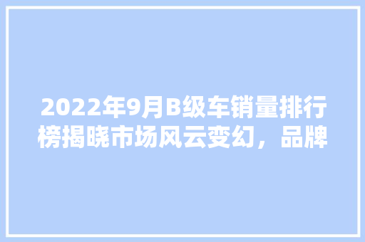 2022年9月B级车销量排行榜揭晓市场风云变幻，品牌竞争激烈  第1张