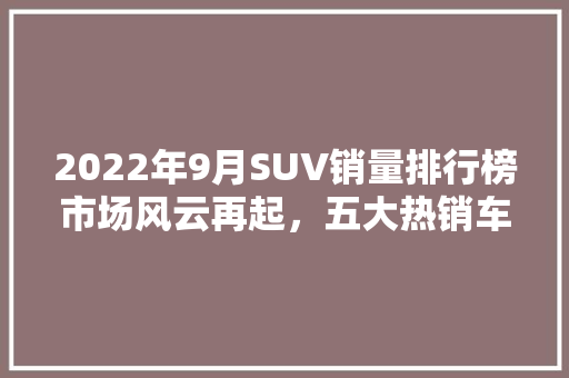 2022年9月SUV销量排行榜市场风云再起，五大热销车型领跑  第1张
