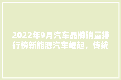 2022年9月汽车品牌销量排行榜新能源汽车崛起，传统巨头面临挑战