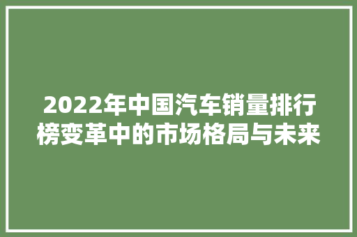 2022年中国汽车销量排行榜变革中的市场格局与未来趋势  第1张