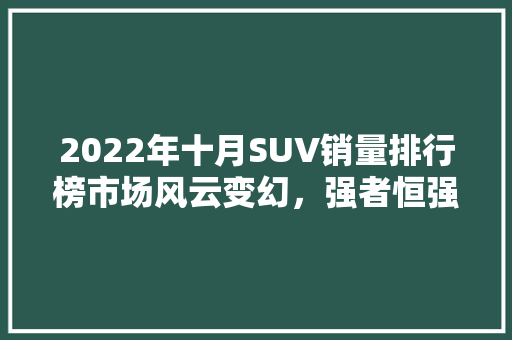 2022年十月SUV销量排行榜市场风云变幻，强者恒强