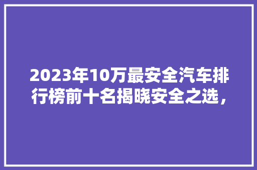 2023年10万最安全汽车排行榜前十名揭晓安全之选，守护您的出行无忧