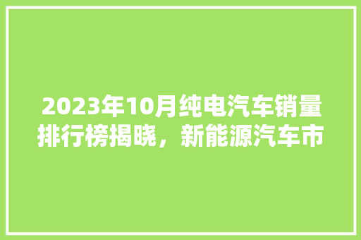 2023年10月纯电汽车销量排行榜揭晓，新能源汽车市场再掀热潮